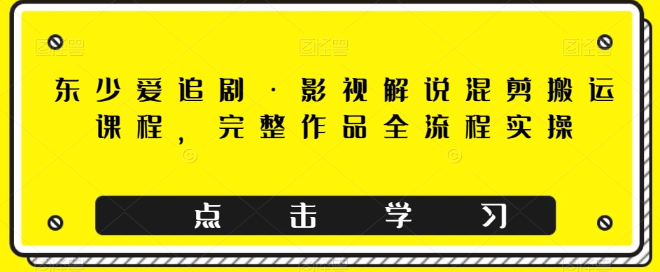 东少爱追剧·影视解说混剪搬运课程，完整作品全流程实操_泡桐学堂