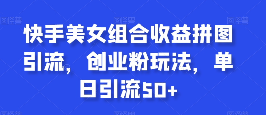 快手美女组合收益拼图引流，创业粉玩法，单日引流50+【揭秘】_泡桐学堂