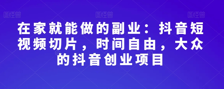 在家就能做的副业：抖音短视频切片，时间自由，大众的抖音创业项目_泡桐学堂