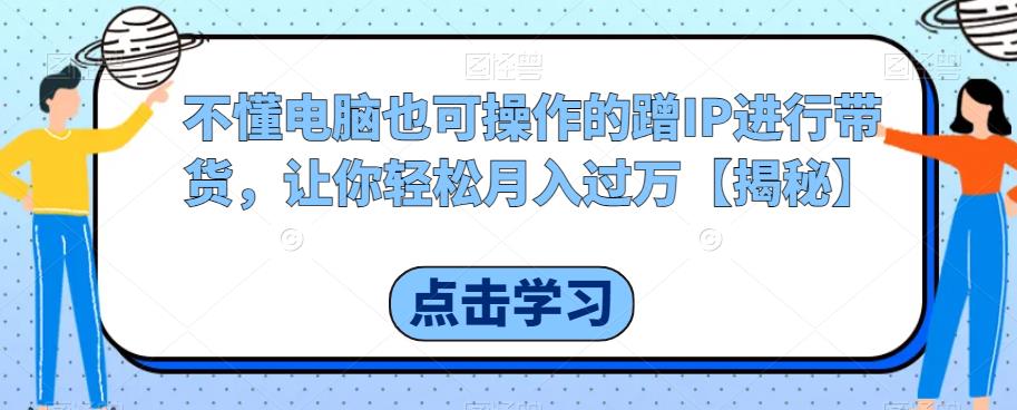 不懂电脑也可操作的蹭IP进行带货，让你轻松月入过万【揭秘】_泡桐学堂