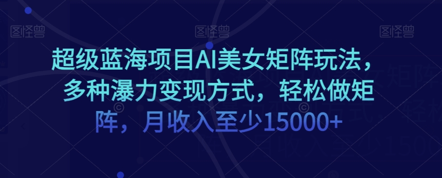 超级蓝海项目AI美女矩阵玩法，多种瀑力变现方式，轻松做矩阵，月收入至少15000+【揭秘】_泡桐学堂