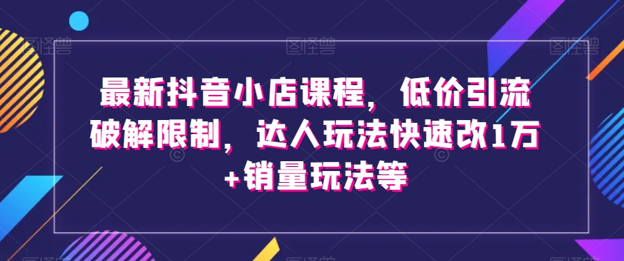 最新抖音小店课程，低价引流破解限制，达人玩法快速改1万+销量玩法等_泡桐学堂
