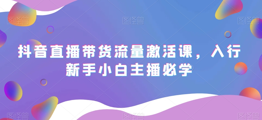 抖音直播带货流量激活课，入行新手小白主播必学_泡桐学堂