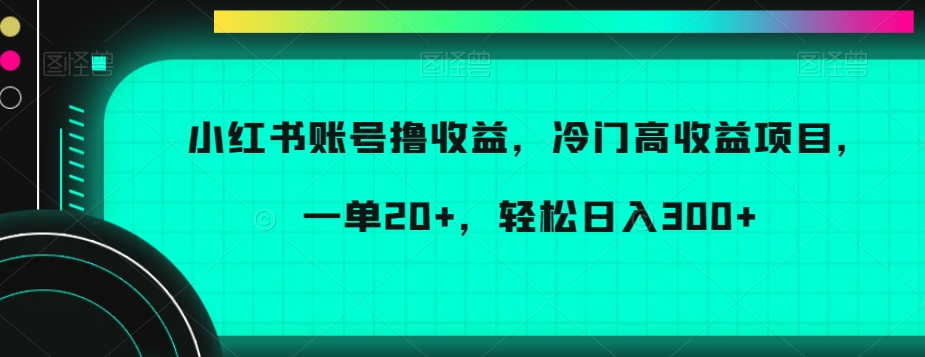 小红书账号撸收益，冷门高收益项目，一单20+，轻松日入300+【揭秘】_泡桐学堂