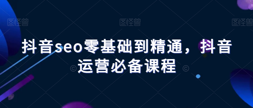 抖音seo零基础到精通，抖音运营必备课程_泡桐学堂