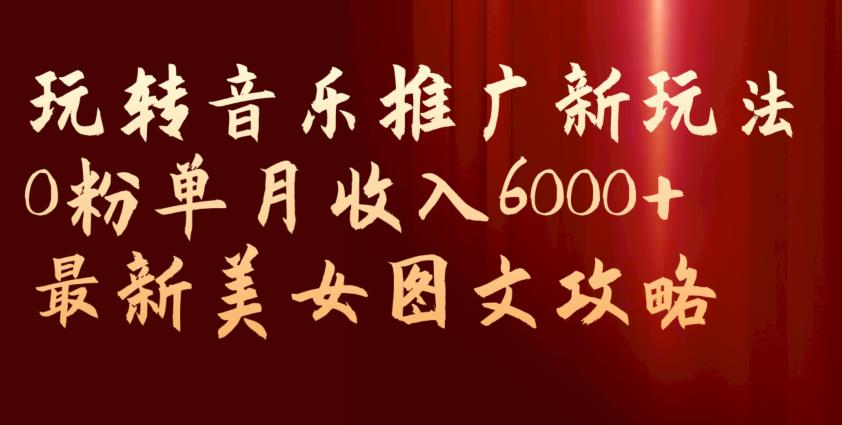 玩转音乐推广新玩法，0粉单月收入6000+，最新美女图文攻略【揭秘】_泡桐学堂