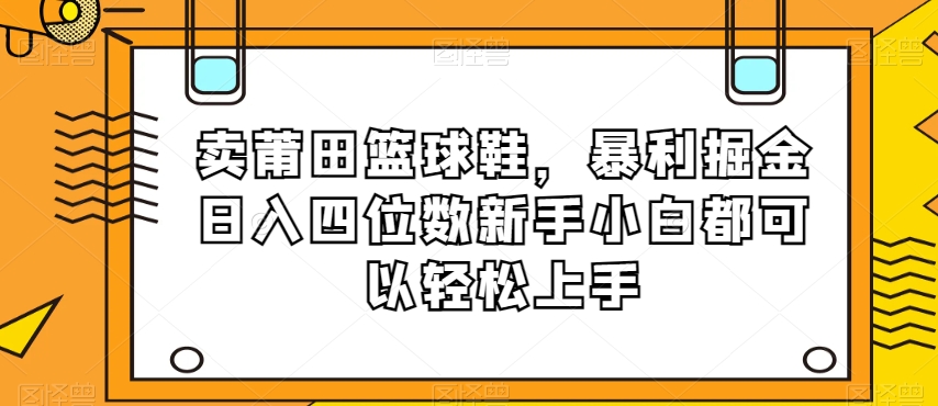 卖莆田篮球鞋，暴利掘金日入四位数新手小白都可以轻松上手【揭秘】_泡桐学堂