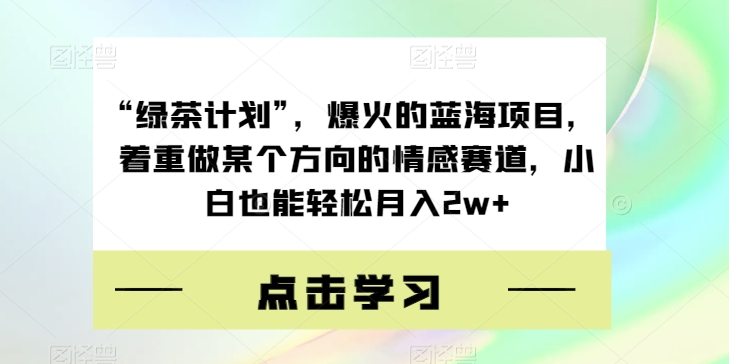 “绿茶计划”，爆火的蓝海项目，着重做某个方向的情感赛道，小白也能轻松月入2w+【揭秘】_泡桐学堂