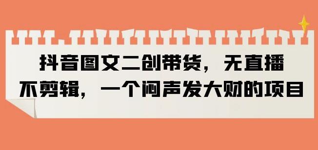 抖音图文二创带货，无直播，不剪辑，一个闷声发大财的项目【揭秘】_泡桐学堂