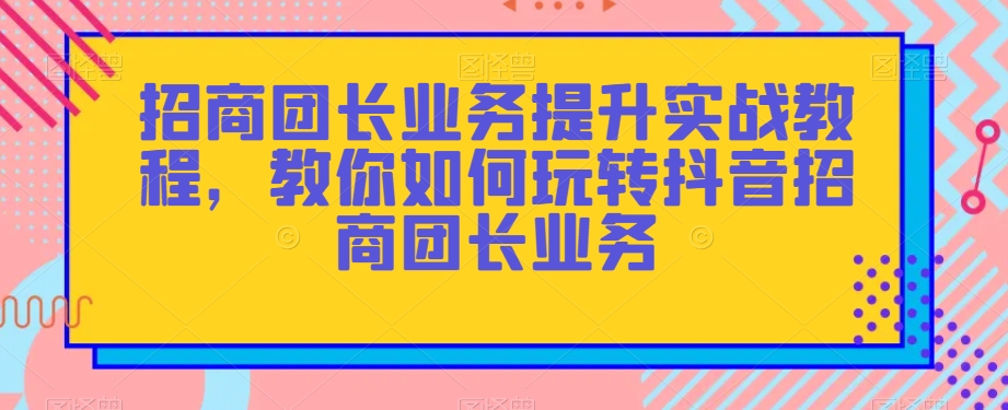 招商团长业务提升实战教程，教你如何玩转抖音招商团长业务_泡桐学堂