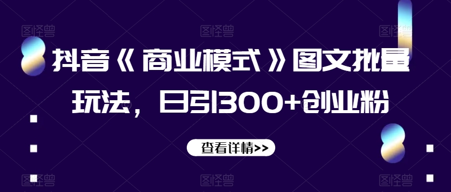 抖音《商业模式》图文批量玩法，日引300+创业粉【揭秘】_泡桐学堂
