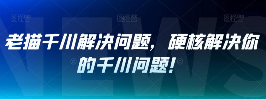 老猫千川解决问题，硬核解决你的千川问题！_泡桐学堂