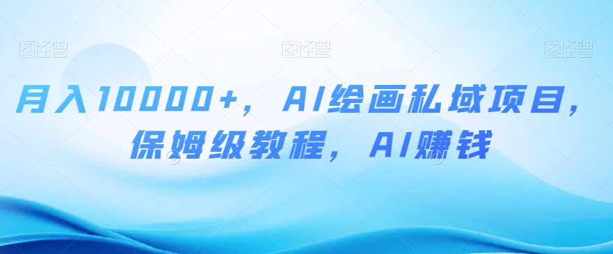月入10000+，AI绘画私域项目，保姆级教程，AI赚钱【揭秘】_泡桐学堂