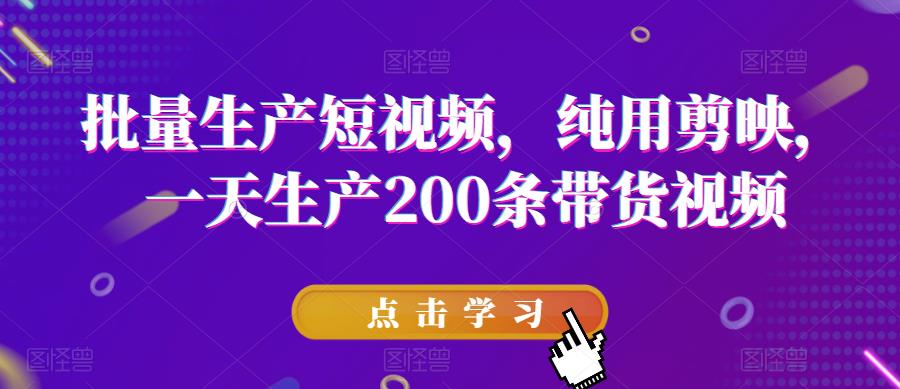 批量生产短视频，纯用剪映，一天生产200条带货视频_泡桐学堂