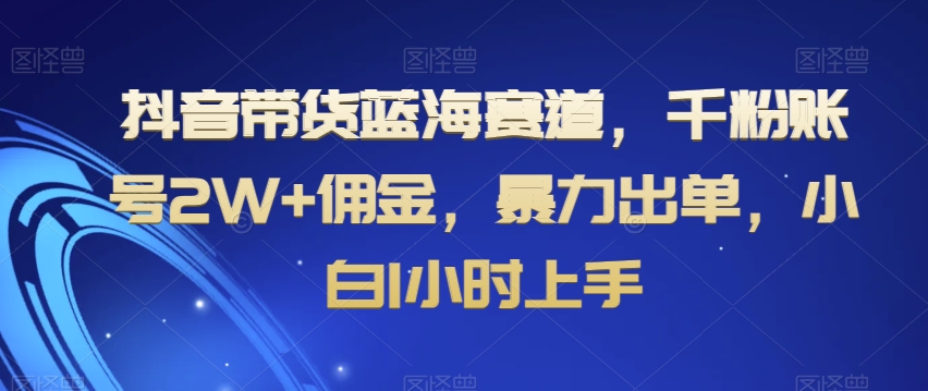 抖音带货蓝海赛道，千粉账号2W+佣金，暴力出单，小白1小时上手【揭秘】_泡桐学堂