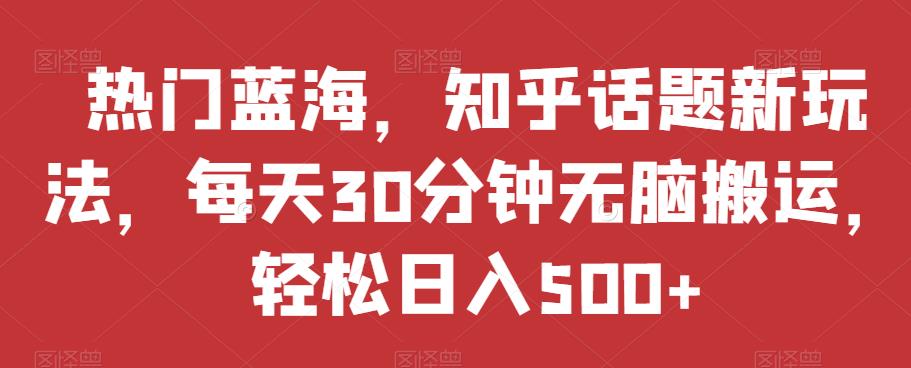 热门蓝海，知乎话题新玩法，每天30分钟无脑搬运，轻松日入500+【揭秘】_泡桐学堂