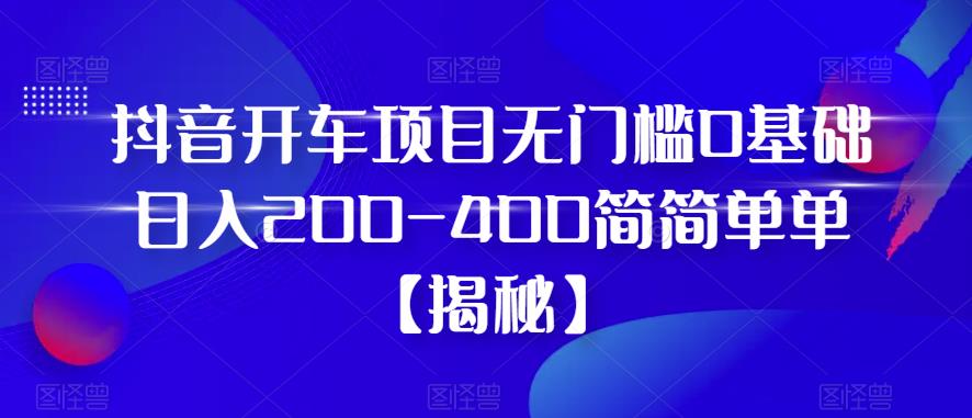 抖音开车项目，无门槛0基础日入200-400简简单单【揭秘】_泡桐学堂
