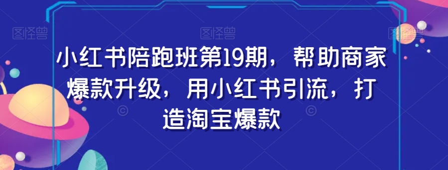 小红书陪跑班第19期，帮助商家爆款升级，用小红书引流，打造淘宝爆款_泡桐学堂