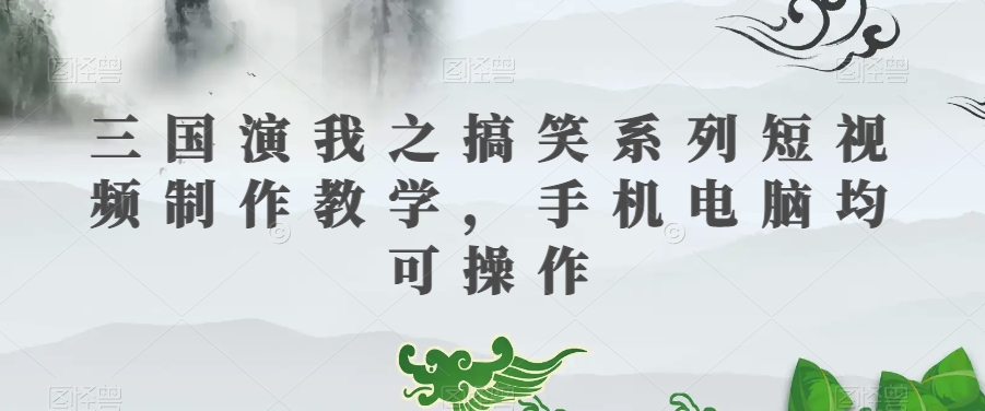 三国演我之搞笑系列短视频制作教学，手机电脑均可操作_泡桐学堂