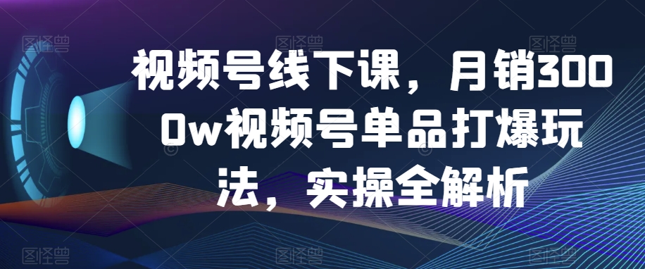 视频号线下课，月销3000w视频号单品打爆玩法，实操全解析_泡桐学堂