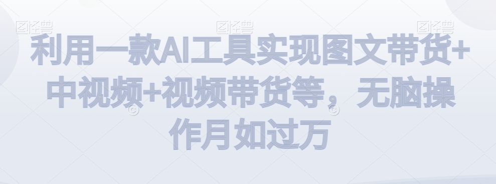 利用一款AI工具实现图文带货+中视频+视频带货等，无脑操作月如过万【揭秘】_泡桐学堂