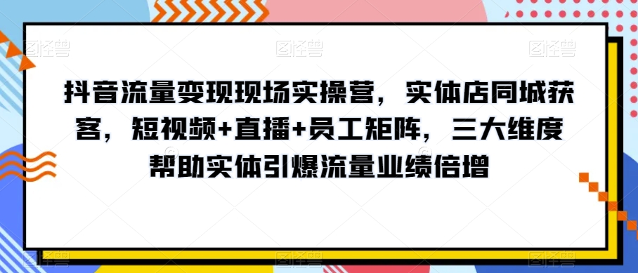 抖音流量变现现场实操营，实体店同城获客，短视频+直播+员工矩阵，三大维度帮助实体引爆流量业绩倍增_泡桐学堂