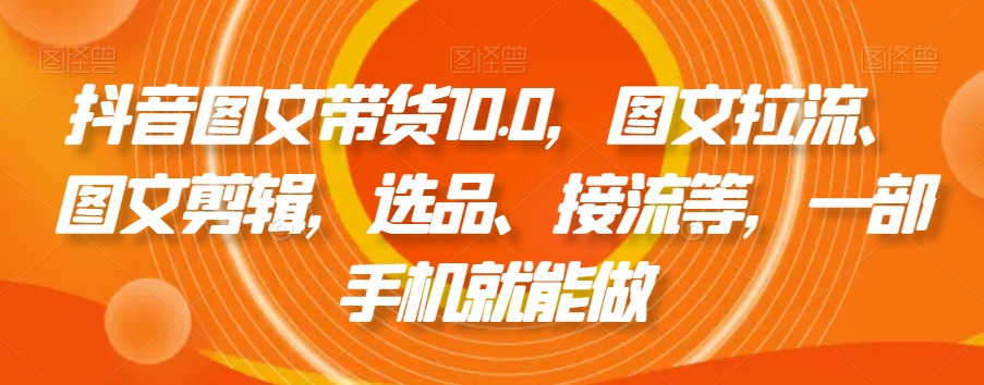 抖音图文带货10.0，图文拉流、图文剪辑，选品、接流等，一部手机就能做_泡桐学堂