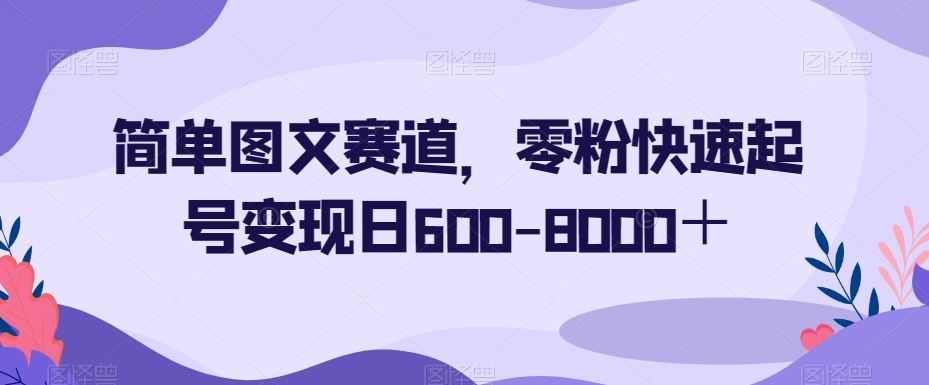 简单图文赛道，零粉快速起号变现日600-8000＋_泡桐学堂