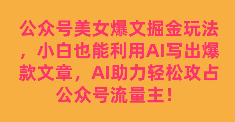 公众号美女爆文掘金玩法，小白也能利用AI写出爆款文章，AI助力轻松攻占公众号流量主【揭秘】_泡桐学堂