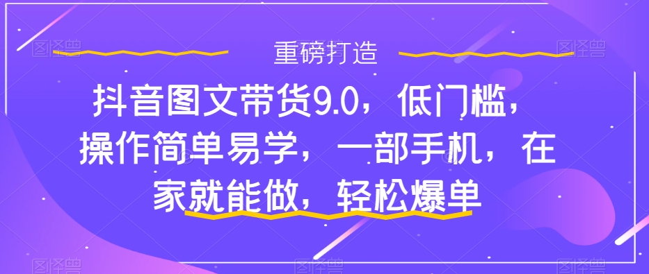 抖音图文带货9.0，低门槛，操作简单易学，一部手机，在家就能做，轻松爆单_泡桐学堂