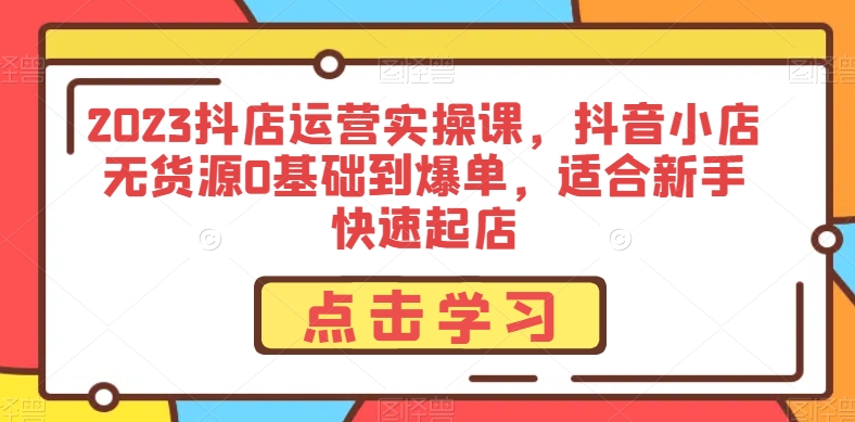 2023抖店运营实操课，抖音小店无货源0基础到爆单，适合新手快速起店_泡桐学堂