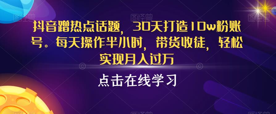 抖音蹭热点话题，30天打造10w粉账号，每天操作半小时，带货收徒，轻松实现月入过万【揭秘】_泡桐学堂