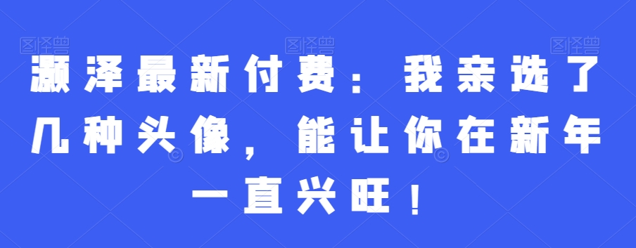 灏泽最新付费：我亲选了几种头像，能让你在新年一直兴旺！_泡桐学堂
