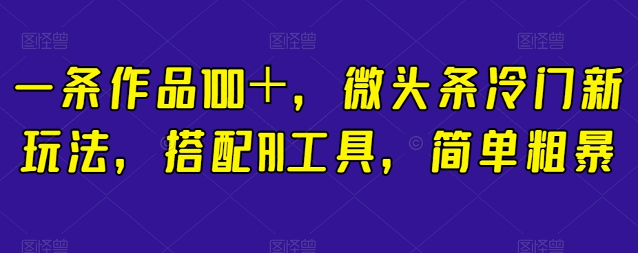 一条作品100＋，微头条冷门新玩法，搭配AI工具，简单粗暴【揭秘】_泡桐学堂