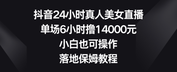 抖音24小时真人美女直播，单场6小时撸14000元，小白也可操作，落地保姆教程【揭秘】_泡桐学堂