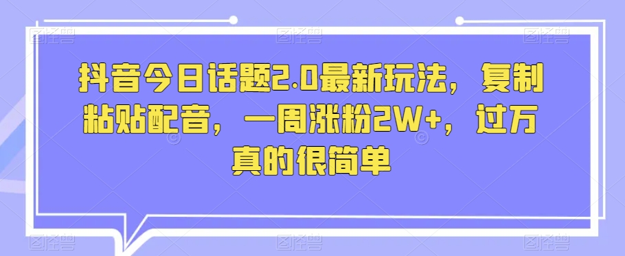 抖音今日话题2.0最新玩法，复制粘贴配音，一周涨粉2W+，过万真的很简单_泡桐学堂