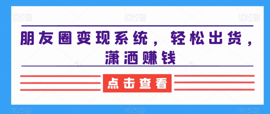 朋友圈变现系统，轻松出货，潇洒赚钱_泡桐学堂