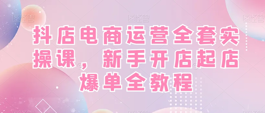 抖店电商运营全套实操课，新手开店起店爆单全教程_泡桐学堂
