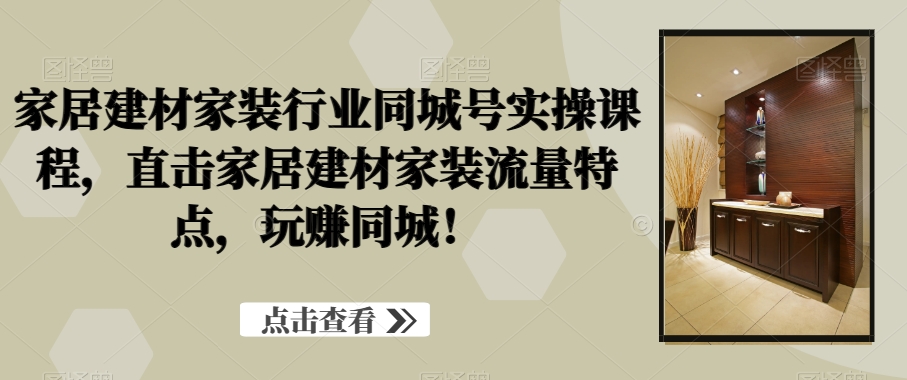 家居建材家装行业同城号实操课程，直击家居建材家装流量特点，玩赚同城！_泡桐学堂
