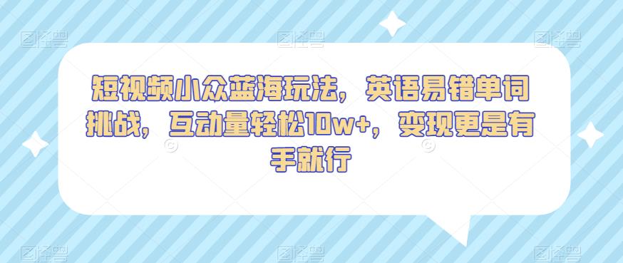 短视频小众蓝海玩法，英语易错单词挑战，互动量轻松10w+，变现更是有手就行【揭秘】_泡桐学堂