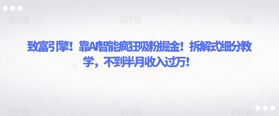 致富引擎！靠AI智能疯狂吸粉掘金！拆解式细分教学，不到半月收入过万【揭秘】_泡桐学堂