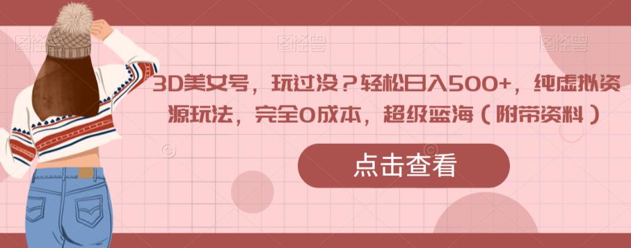 3D美女号，玩过没？轻松日入500+，纯虚拟资源玩法，完全0成本，超级蓝海（附带资料）_泡桐学堂
