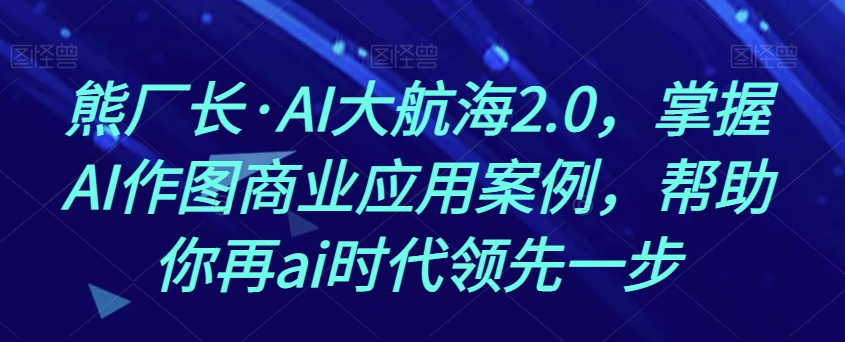 熊厂长·AI大航海2.0，掌握AI作图商业应用案例，帮助你再ai时代领先一步_泡桐学堂