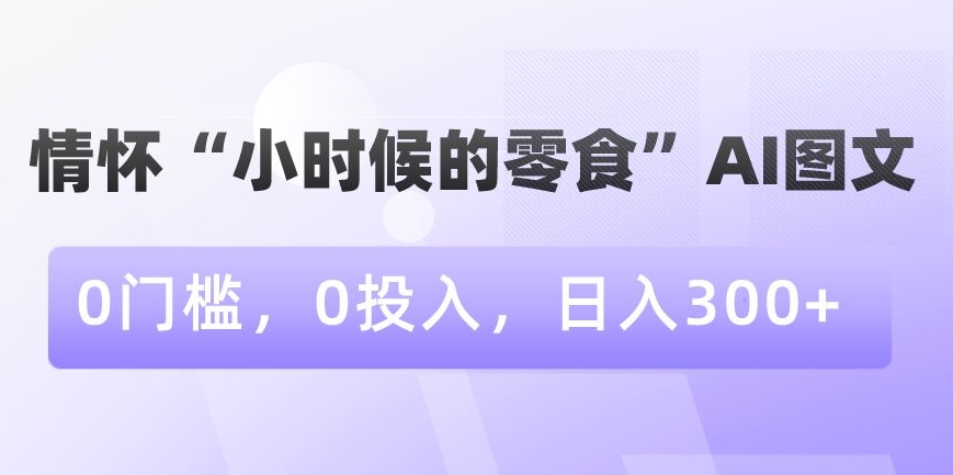 情怀“小时候的零食”AI图文，0门槛，0投入，日入300+【揭秘】_泡桐学堂