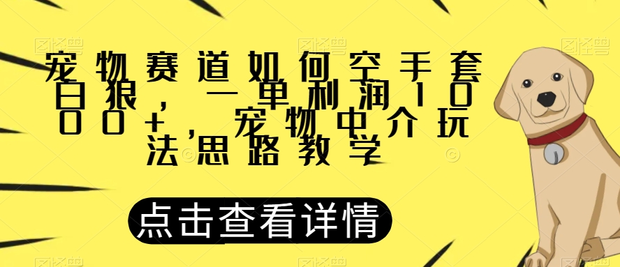 宠物赛道如何空手套白狼，一单利润1000+，宠物中介玩法思路教学【揭秘】_泡桐学堂