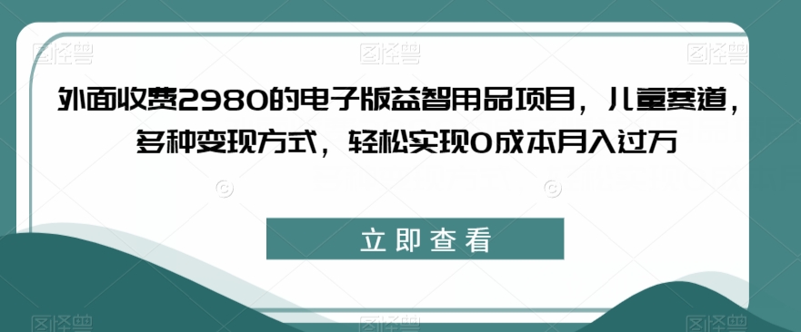 外面收费2980的电子版益智用品项目，儿童赛道，多种变现方式，轻松实现0成本月入过万【揭秘】_泡桐学堂