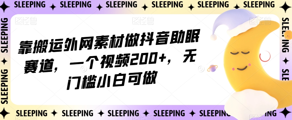 靠搬运外网素材做抖音助眠赛道，一个视频200+，无门槛小白可做【揭秘】_泡桐学堂
