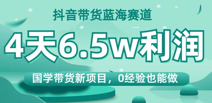 抖音带货蓝海赛道，国学带货新项目，0经验也能做，4天6.5w利润【揭秘】_泡桐学堂