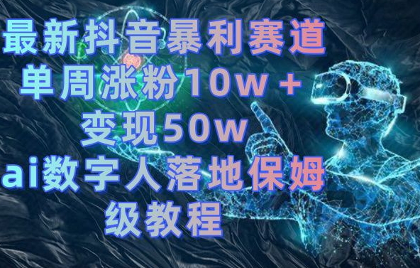 最新抖音暴利赛道，单周涨粉10w＋变现50w的ai数字人落地保姆级教程【揭秘】_泡桐学堂