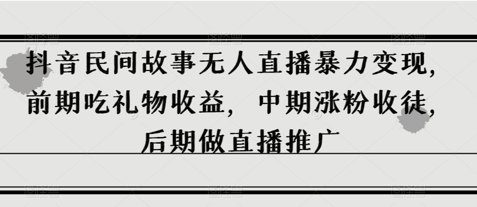 抖音民间故事无人直播暴力变现，前期吃礼物收益，中期涨粉收徒，后期做直播推广【揭秘】_泡桐学堂